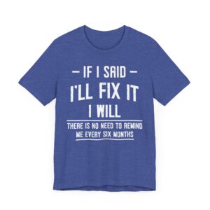 If I Said I’ll Fix It, I Will. There Is No Need to Remind Me Every Six Months | Funny Handyman T-shirt