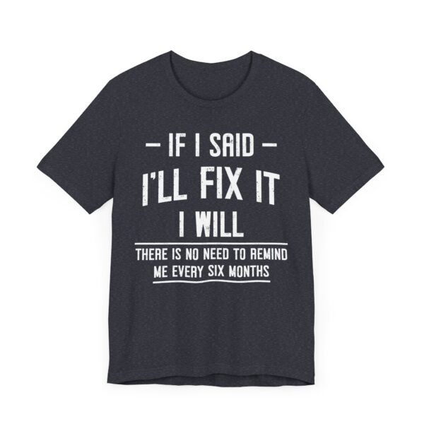 If I Said I’ll Fix It, I Will. There Is No Need to Remind Me Every Six Months | Funny Handyman T-shirt