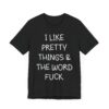 I Like Pretty Things and the Word Fuck | Funny Swearing T-shirt