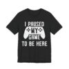 I Paused My Game to Be Here | Funny Gaming T-shirt