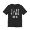 I’ll Be at the Gym | Funny Gym and Fitness T-shirt