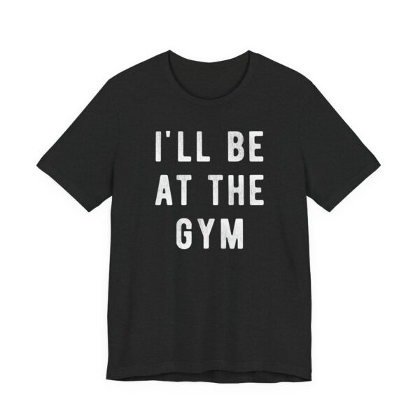 I’ll Be at the Gym | Funny Gym and Fitness T-shirt