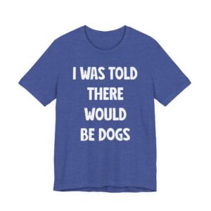 I Was Told There Would Be Dogs | Funny Dog T-shirt
