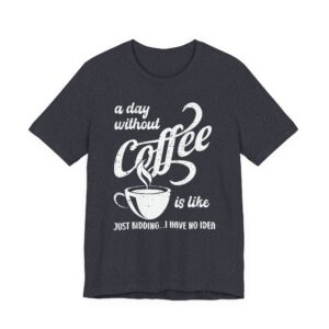 A Day Without Coffee Is Like... Just Kidding...I Have No Idea | Funny Coffee T-shirt