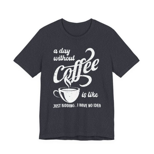 A Day Without Coffee Is Like... Just Kidding...I Have No Idea | Funny Coffee T-shirt