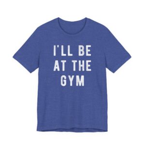 I’ll Be at the Gym | Funny Gym and Fitness T-shirt