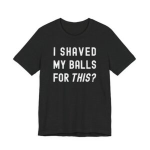 I Shaved My Balls for This? | Funny T-shirt