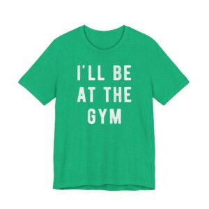 I’ll Be at the Gym | Funny Gym and Fitness T-shirt