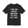 I See No Good Reason to Act My Age | Funny T-shirt