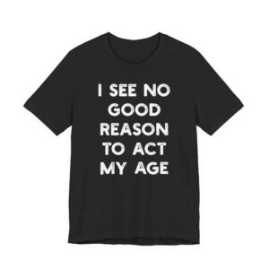I See No Good Reason to Act My Age | Funny T-shirt