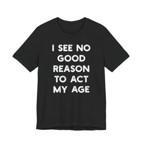 I See No Good Reason to Act My Age | Funny T-shirt