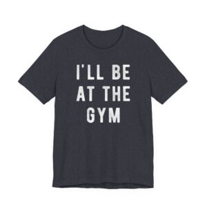 I’ll Be at the Gym | Funny Gym and Fitness T-shirt