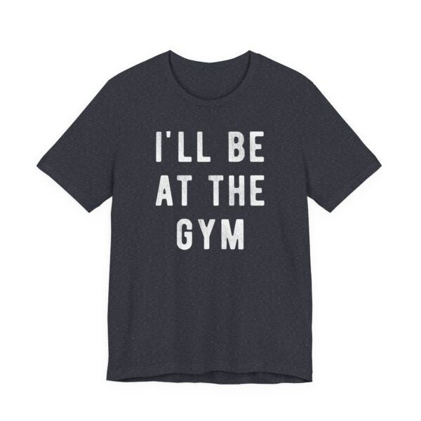 I’ll Be at the Gym | Funny Gym and Fitness T-shirt