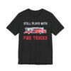 Still Plays with Fire Trucks | Funny Firefighter T-shirt