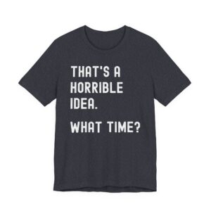 That’s a Horrible Idea. What Time? | Funny T-shirt