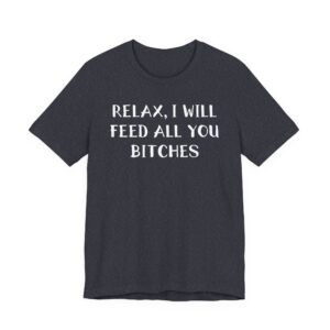Relax, I Will Feed All You Bitches | Funny Chef T-shirt
