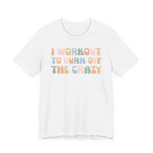 I Workout to Burn Off the Crazy | Funny Gym and Fitness T-shirt