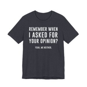Remember When I Asked for Your Opinion? Yeah, Me Neither | Funny Family T-shirt