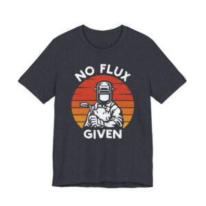 No Flux Given | Funny Welder T-shirt