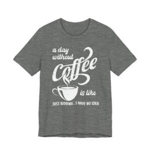 A Day Without Coffee Is Like... Just Kidding...I Have No Idea | Funny Coffee T-shirt