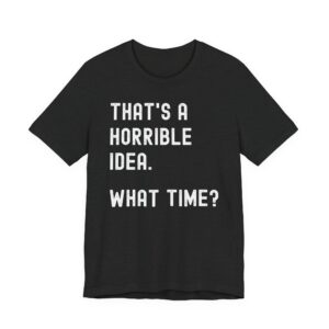 That’s a Horrible Idea. What Time? | Funny T-shirt