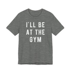 I’ll Be at the Gym | Funny Gym and Fitness T-shirt