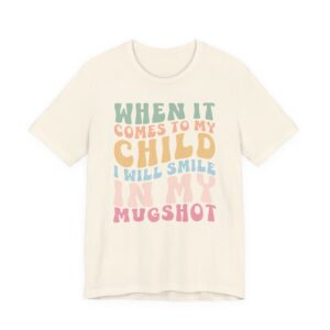 When It Comes to My Child, I Will Smile in My Mugshot | Funny Mom T-shirt