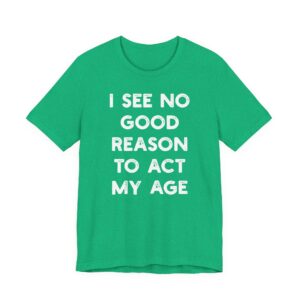 I See No Good Reason to Act My Age | Funny T-shirt