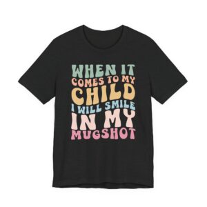 When It Comes to My Child, I Will Smile in My Mugshot | Funny Mom T-shirt