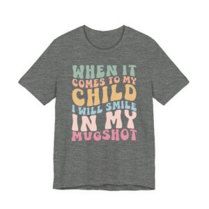 When It Comes to My Child, I Will Smile in My Mugshot | Funny Mom T-shirt