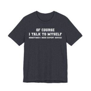 Of Course I Talk to Myself | Sometimes I Need Expert Advice | Funny T-shirt