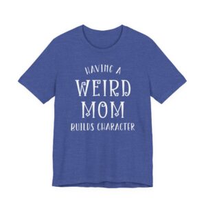 Having a Weird Mom Builds Character | Funny Mom T-shirt