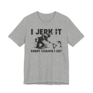 I Jerk It Every Chance I Get | Funny Fishing T-shirt