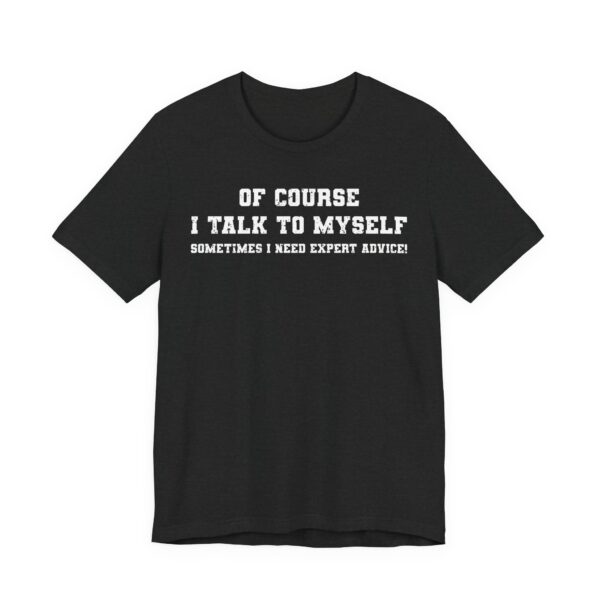 Of Course I Talk to Myself | Sometimes I Need Expert Advice | Funny T-shirt