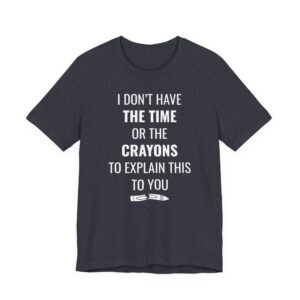 I Don’t Have the Time or the Crayons to Explain This to You | Funny T-shirt