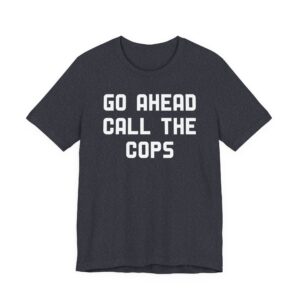 Go Ahead Call the Cops | Funny Police T-shirt