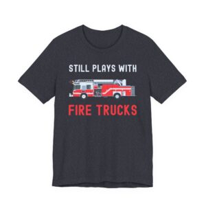Still Plays with Fire Trucks | Funny Firefighter T-shirt