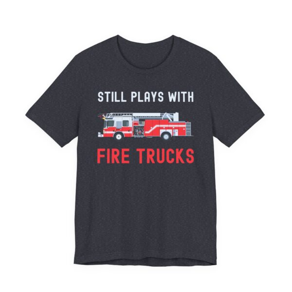 Still Plays with Fire Trucks | Funny Firefighter T-shirt