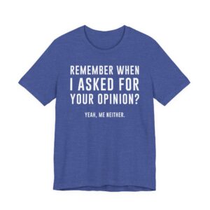 Remember When I Asked for Your Opinion? Yeah, Me Neither | Funny Family T-shirt