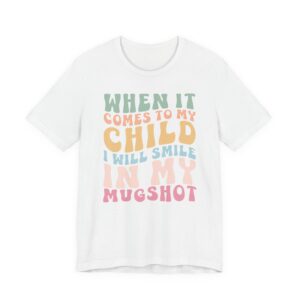 When It Comes to My Child, I Will Smile in My Mugshot | Funny Mom T-shirt