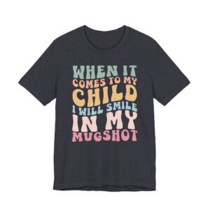 When It Comes to My Child, I Will Smile in My Mugshot | Funny Mom T-shirt