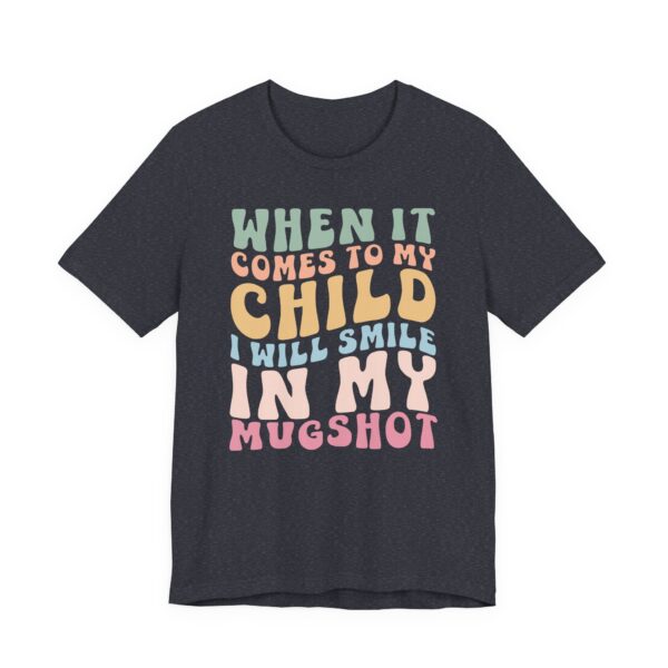 When It Comes to My Child, I Will Smile in My Mugshot | Funny Mom T-shirt