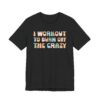 I Workout to Burn Off the Crazy | Funny Gym and Fitness T-shirt