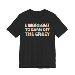 I Workout to Burn Off the Crazy | Funny Gym and Fitness T-shirt
