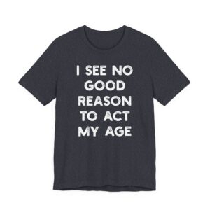I See No Good Reason to Act My Age | Funny T-shirt