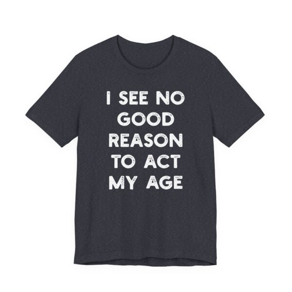 I See No Good Reason to Act My Age | Funny T-shirt