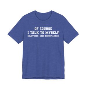 Of Course I Talk to Myself | Sometimes I Need Expert Advice | Funny T-shirt
