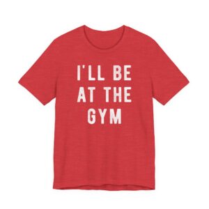 I’ll Be at the Gym | Funny Gym and Fitness T-shirt