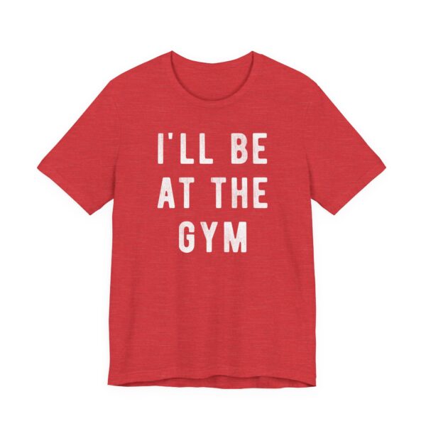 I’ll Be at the Gym | Funny Gym and Fitness T-shirt