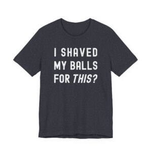 I Shaved My Balls for This? | Funny T-shirt